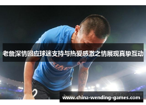 老詹深情回应球迷支持与热爱感激之情展现真挚互动