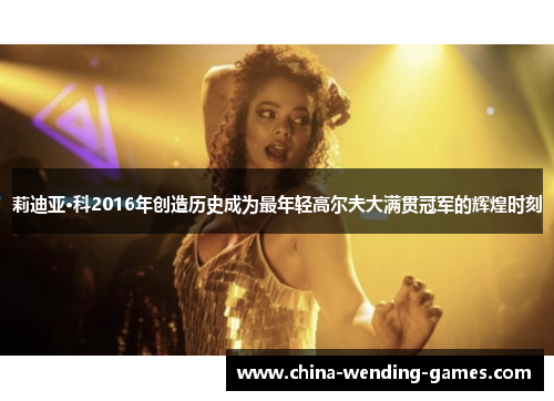 莉迪亚·科2016年创造历史成为最年轻高尔夫大满贯冠军的辉煌时刻