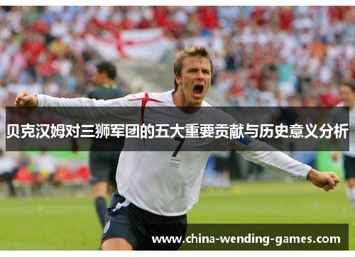 贝克汉姆对三狮军团的五大重要贡献与历史意义分析 贝克汉姆对三狮军团的五大重要贡献与历史意义分析