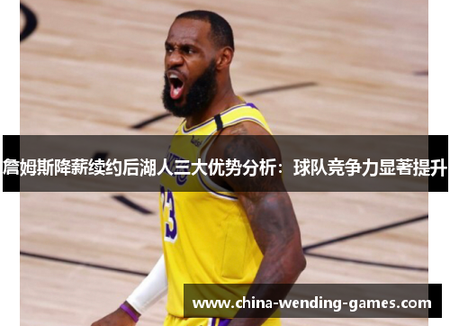 詹姆斯降薪续约后湖人三大优势分析:球队竞争力显著提升 詹姆斯降薪续约后湖人三大优势分析:球队竞争力显著提升