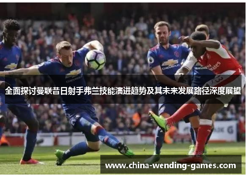 全面探讨曼联昔日射手弗兰技能演进趋势及其未来发展路径深度展望 全面探讨曼联昔日射手弗兰技能演进趋势及其未来发展路径深度展望