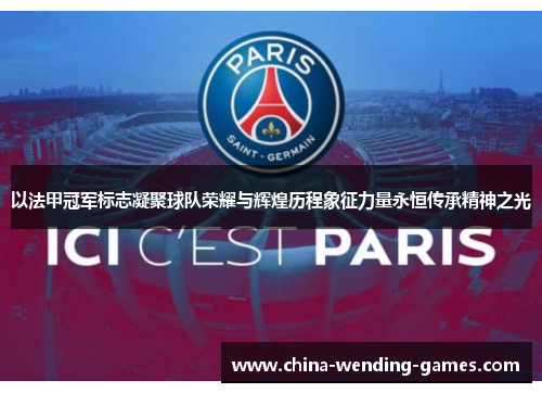 以法甲冠军标志凝聚球队荣耀与辉煌历程象征力量永恒传承精神之光 以法甲冠军标志凝聚球队荣耀与辉煌历程象征力量永恒传承精神之光