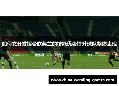 如何充分发挥曼联弗兰的技能优势提升球队整体表现 如何充分发挥曼联弗兰的技能优势提升球队整体表现
