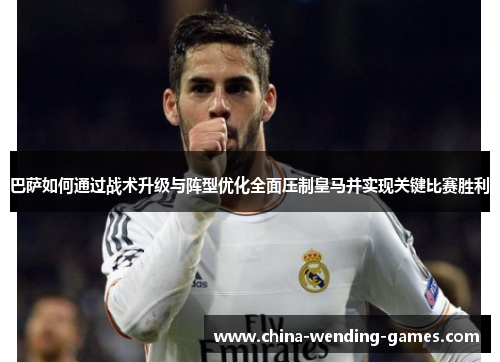 巴萨如何通过战术升级与阵型优化全面压制皇马并实现关键比赛胜利 巴萨如何通过战术升级与阵型优化全面压制皇马并实现关键比赛胜利