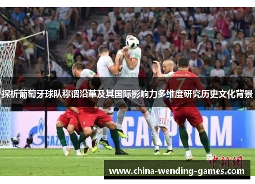 探析葡萄牙球队称谓沿革及其国际影响力多维度研究历史文化背景 探析葡萄牙球队称谓沿革及其国际影响力多维度研究历史文化背景