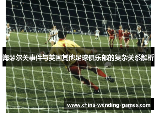 海瑟尔关事件与英国其他足球俱乐部的复杂关系解析 海瑟尔关事件与英国其他足球俱乐部的复杂关系解析