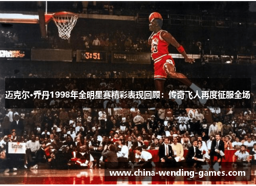 迈克尔·乔丹1998年全明星赛精彩表现回顾：传奇飞人再度征服全场