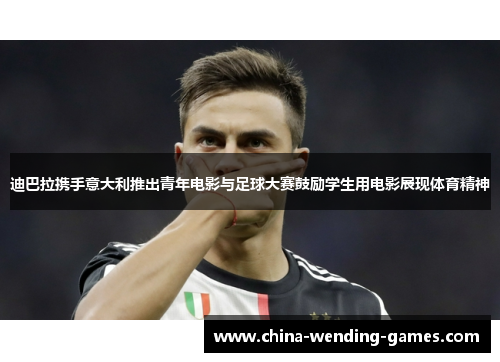 迪巴拉携手意大利推出青年电影与足球大赛鼓励学生用电影展现体育精神