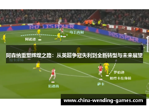 阿森纳重塑辉煌之路:从英超争冠失利到全新转型与未来展望 阿森纳重塑辉煌之路:从英超争冠失利到全新转型与未来展望