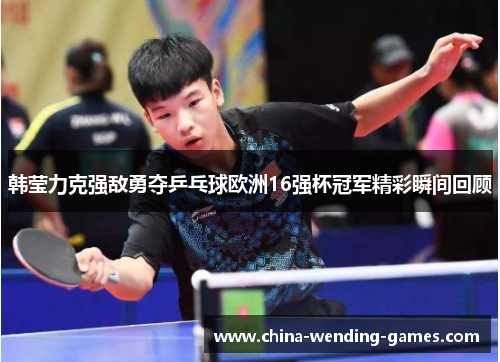 韩莹力克强敌勇夺乒乓球欧洲16强杯冠军精彩瞬间回顾