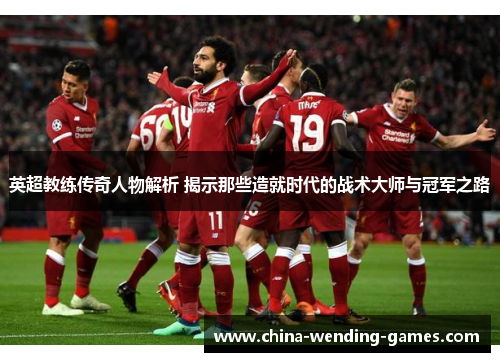 英超教练传奇人物解析 揭示那些造就时代的战术大师与冠军之路