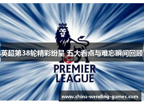 英超第38轮精彩纷呈 五大看点与难忘瞬间回顾