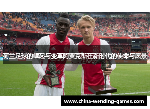 荷兰足球的崛起与变革阿贾克斯在新时代的使命与愿景