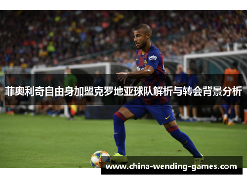 菲奥利奇自由身加盟克罗地亚球队解析与转会背景分析