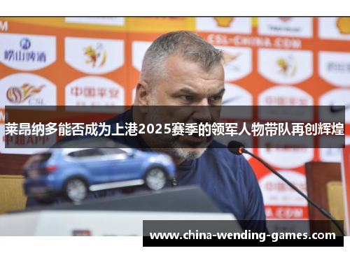 莱昂纳多能否成为上港2025赛季的领军人物带队再创辉煌