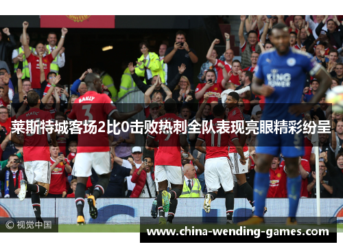 莱斯特城客场2比0击败热刺全队表现亮眼精彩纷呈