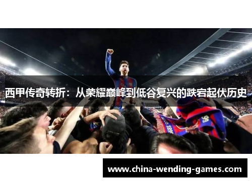 西甲传奇转折：从荣耀巅峰到低谷复兴的跌宕起伏历史