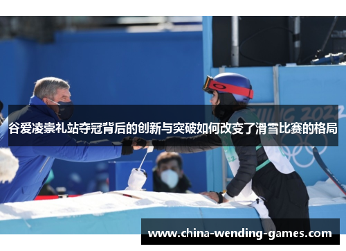 谷爱凌崇礼站夺冠背后的创新与突破如何改变了滑雪比赛的格局