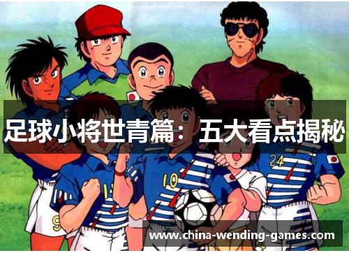 足球小将世青篇:五大看点揭秘 足球小将世青篇:五大看点揭秘