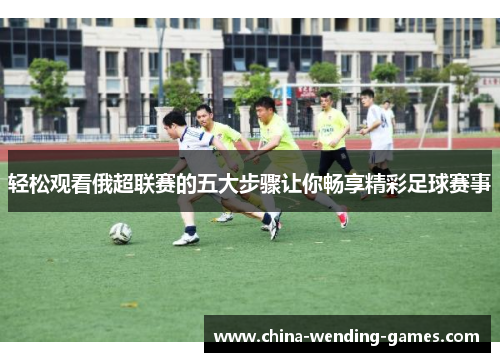 轻松观看俄超联赛的五大步骤让你畅享精彩足球赛事