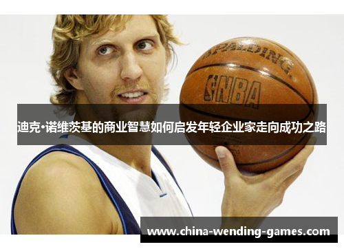 迪克·诺维茨基的商业智慧如何启发年轻企业家走向成功之路