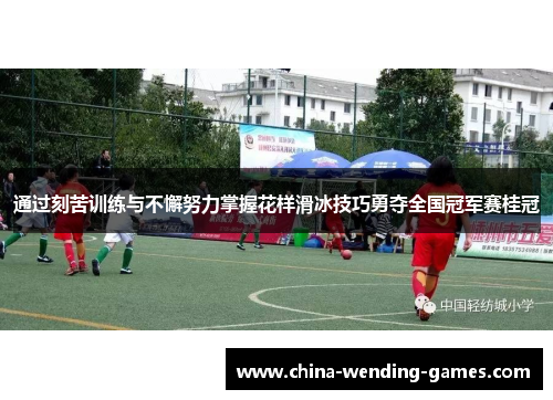 通过刻苦训练与不懈努力掌握花样滑冰技巧勇夺全国冠军赛桂冠 通过刻苦训练与不懈努力掌握花样滑冰技巧勇夺全国冠军赛桂冠