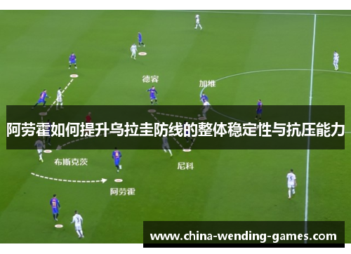 阿劳霍如何提升乌拉圭防线的整体稳定性与抗压能力