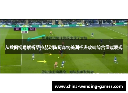 从数据视角解析萨拉赫对阵阿森纳美洲杯进攻端综合贡献表现 从数据视角解析萨拉赫对阵阿森纳美洲杯进攻端综合贡献表现