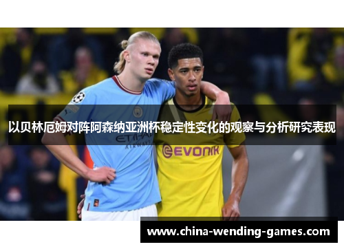 以贝林厄姆对阵阿森纳亚洲杯稳定性变化的观察与分析研究表现