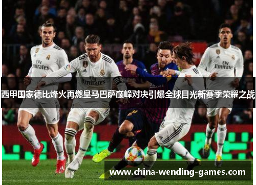 西甲国家德比烽火再燃皇马巴萨巅峰对决引爆全球目光新赛季荣耀之战