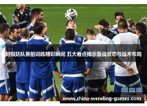 阿根廷队赛前训练精彩瞬间 五大看点揭示备战状态与战术布局 阿根廷队赛前训练精彩瞬间 五大看点揭示备战状态与战术布局