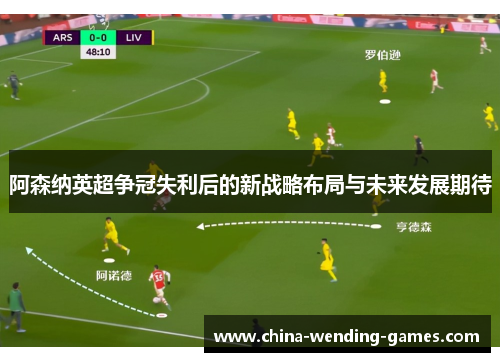阿森纳英超争冠失利后的新战略布局与未来发展期待