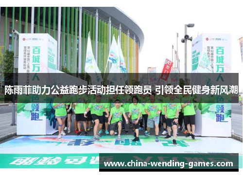 陈雨菲助力公益跑步活动担任领跑员 引领全民健身新风潮