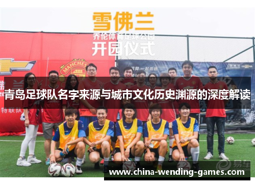 青岛足球队名字来源与城市文化历史渊源的深度解读