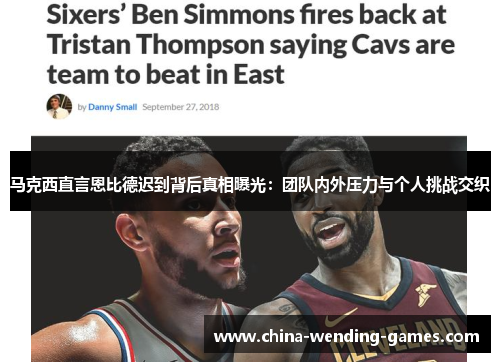 马克西直言恩比德迟到背后真相曝光:团队内外压力与个人挑战交织 马克西直言恩比德迟到背后真相曝光:团队内外压力与个人挑战交织