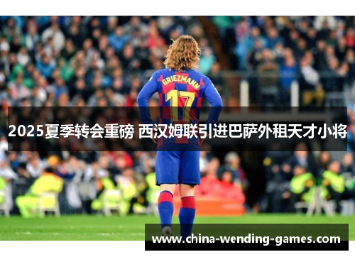 2025夏季转会重磅 西汉姆联引进巴萨外租天才小将