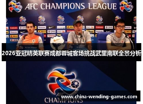 2026亚冠精英联赛成都蓉城客场挑战武里南联全景分析