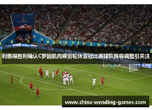 利雅得胜利确认C罗因肌肉疲劳轮休亚冠比赛球队阵容调整引关注