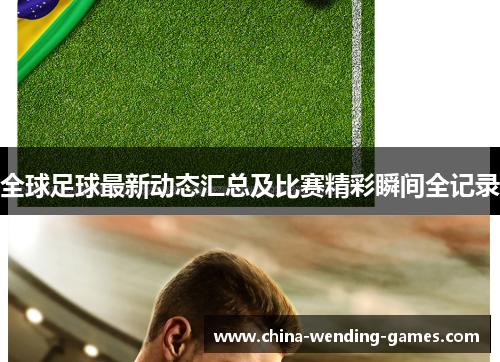 全球足球最新动态汇总及比赛精彩瞬间全记录