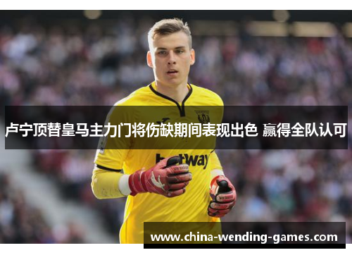 卢宁顶替皇马主力门将伤缺期间表现出色 赢得全队认可