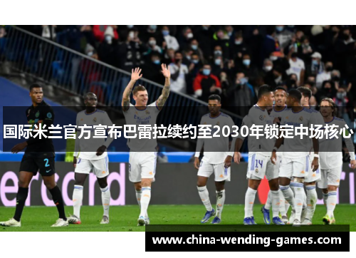 国际米兰官方宣布巴雷拉续约至2030年锁定中场核心 国际米兰官方宣布巴雷拉续约至2030年锁定中场核心